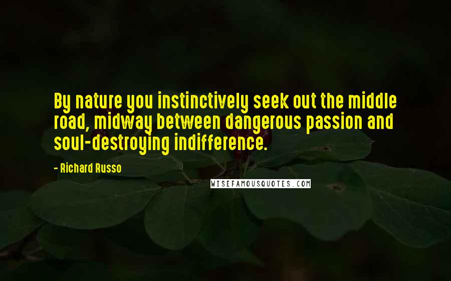 Richard Russo Quotes: By nature you instinctively seek out the middle road, midway between dangerous passion and soul-destroying indifference.