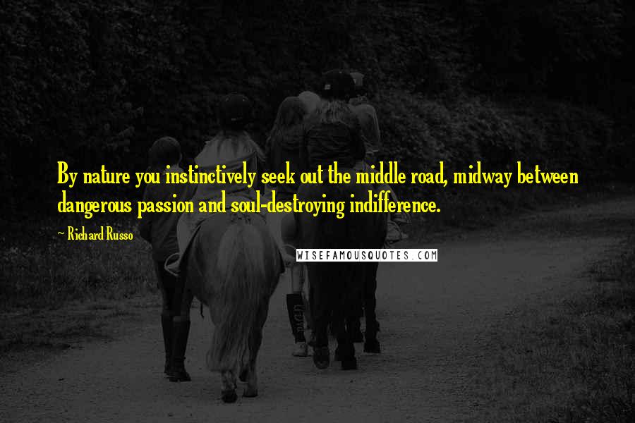 Richard Russo Quotes: By nature you instinctively seek out the middle road, midway between dangerous passion and soul-destroying indifference.