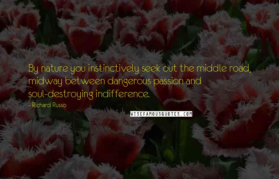 Richard Russo Quotes: By nature you instinctively seek out the middle road, midway between dangerous passion and soul-destroying indifference.