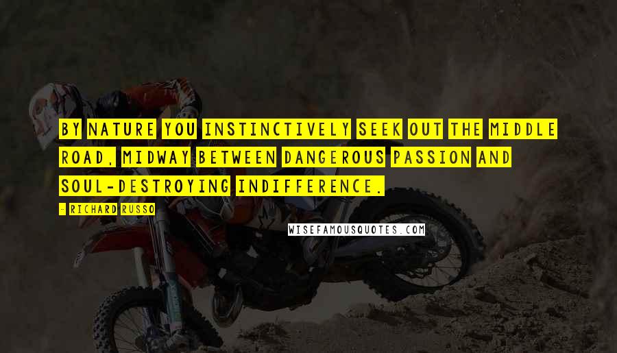 Richard Russo Quotes: By nature you instinctively seek out the middle road, midway between dangerous passion and soul-destroying indifference.