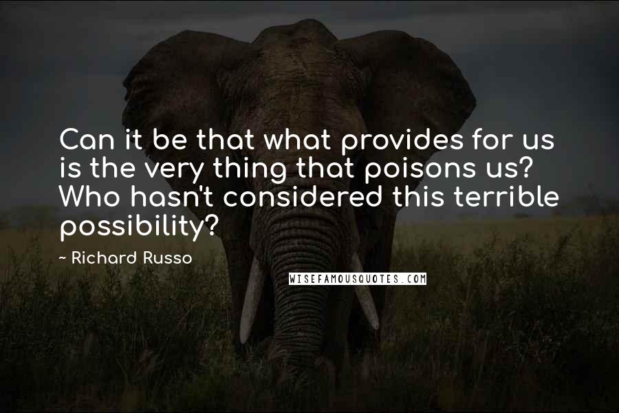 Richard Russo Quotes: Can it be that what provides for us is the very thing that poisons us? Who hasn't considered this terrible possibility?