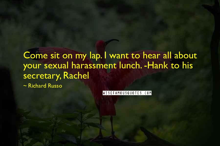 Richard Russo Quotes: Come sit on my lap. I want to hear all about your sexual harassment lunch. -Hank to his secretary, Rachel