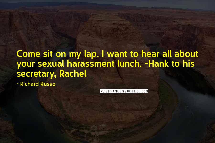 Richard Russo Quotes: Come sit on my lap. I want to hear all about your sexual harassment lunch. -Hank to his secretary, Rachel