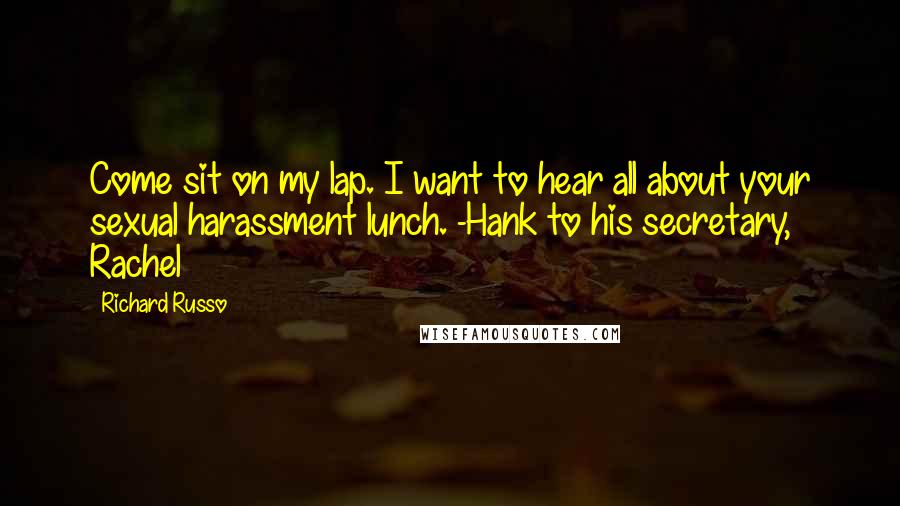 Richard Russo Quotes: Come sit on my lap. I want to hear all about your sexual harassment lunch. -Hank to his secretary, Rachel