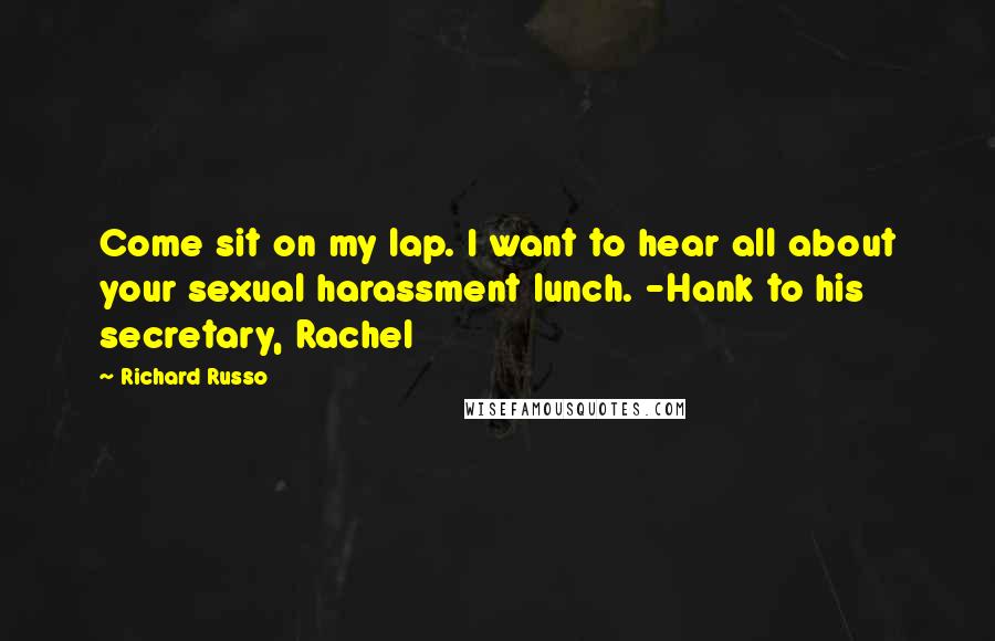 Richard Russo Quotes: Come sit on my lap. I want to hear all about your sexual harassment lunch. -Hank to his secretary, Rachel