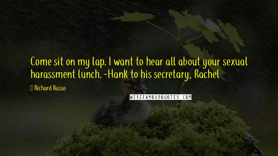 Richard Russo Quotes: Come sit on my lap. I want to hear all about your sexual harassment lunch. -Hank to his secretary, Rachel