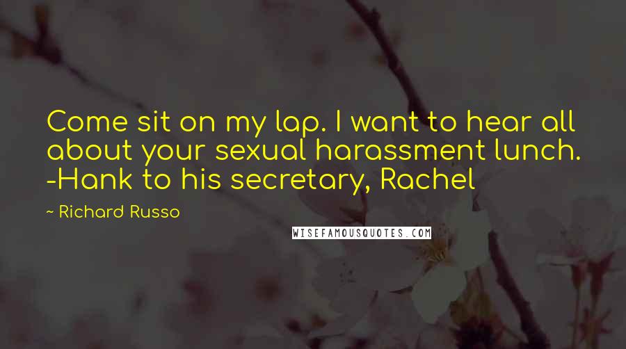 Richard Russo Quotes: Come sit on my lap. I want to hear all about your sexual harassment lunch. -Hank to his secretary, Rachel