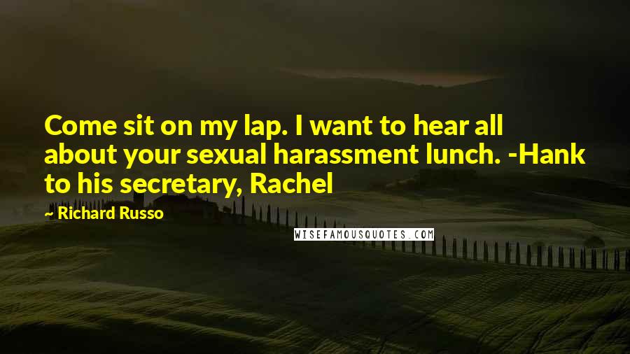 Richard Russo Quotes: Come sit on my lap. I want to hear all about your sexual harassment lunch. -Hank to his secretary, Rachel