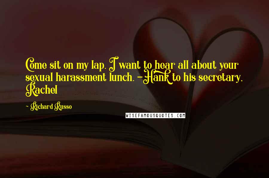 Richard Russo Quotes: Come sit on my lap. I want to hear all about your sexual harassment lunch. -Hank to his secretary, Rachel