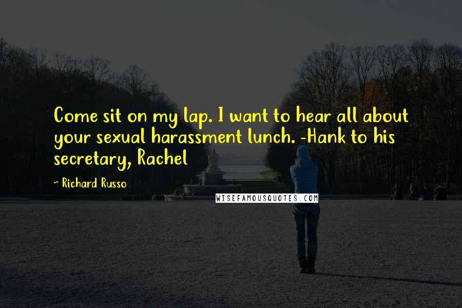 Richard Russo Quotes: Come sit on my lap. I want to hear all about your sexual harassment lunch. -Hank to his secretary, Rachel