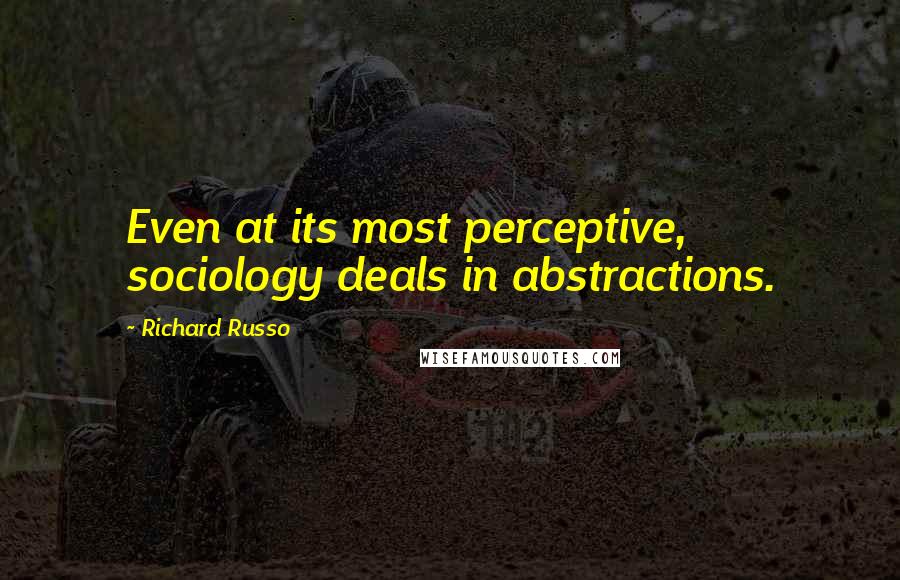 Richard Russo Quotes: Even at its most perceptive, sociology deals in abstractions.