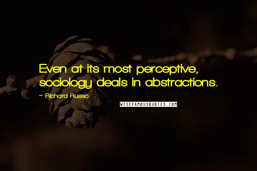 Richard Russo Quotes: Even at its most perceptive, sociology deals in abstractions.