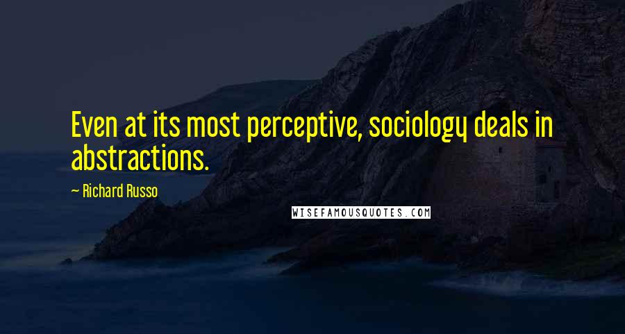 Richard Russo Quotes: Even at its most perceptive, sociology deals in abstractions.