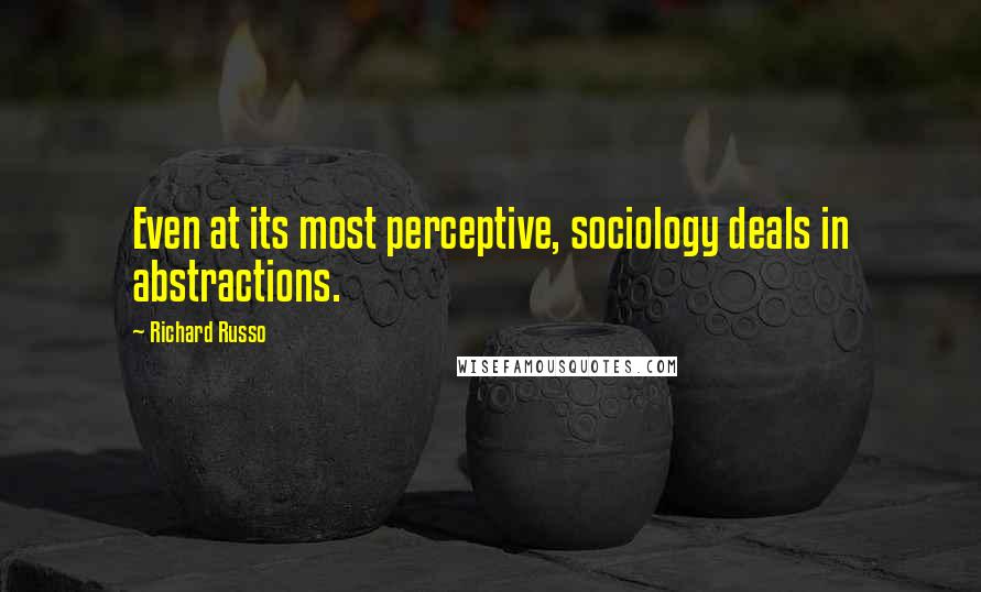 Richard Russo Quotes: Even at its most perceptive, sociology deals in abstractions.