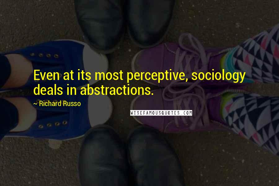 Richard Russo Quotes: Even at its most perceptive, sociology deals in abstractions.