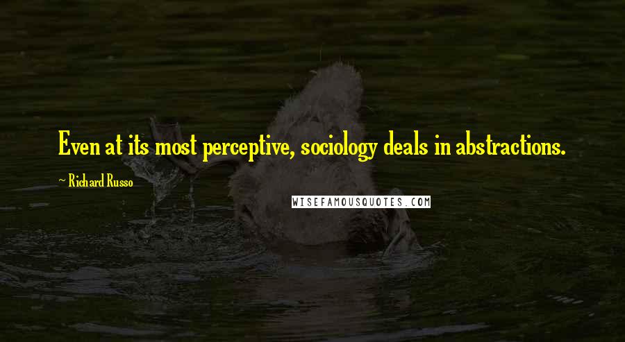 Richard Russo Quotes: Even at its most perceptive, sociology deals in abstractions.