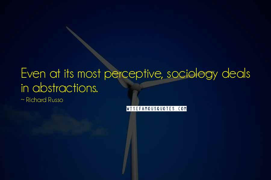 Richard Russo Quotes: Even at its most perceptive, sociology deals in abstractions.