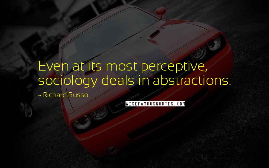 Richard Russo Quotes: Even at its most perceptive, sociology deals in abstractions.