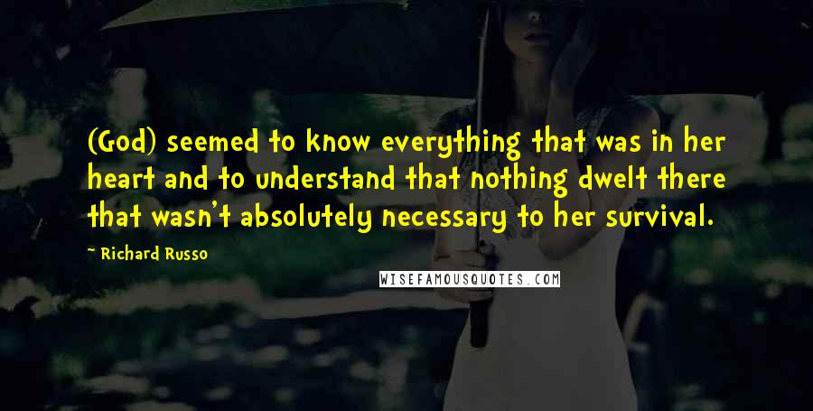 Richard Russo Quotes: (God) seemed to know everything that was in her heart and to understand that nothing dwelt there that wasn't absolutely necessary to her survival.