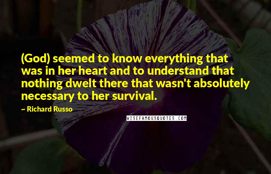Richard Russo Quotes: (God) seemed to know everything that was in her heart and to understand that nothing dwelt there that wasn't absolutely necessary to her survival.