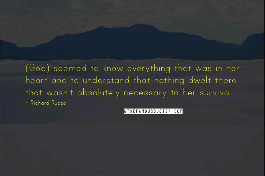 Richard Russo Quotes: (God) seemed to know everything that was in her heart and to understand that nothing dwelt there that wasn't absolutely necessary to her survival.