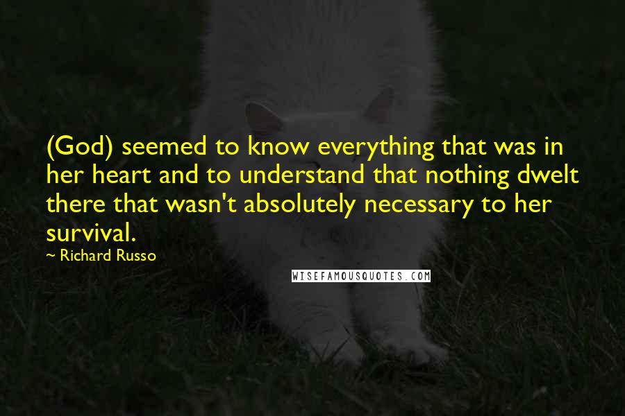 Richard Russo Quotes: (God) seemed to know everything that was in her heart and to understand that nothing dwelt there that wasn't absolutely necessary to her survival.