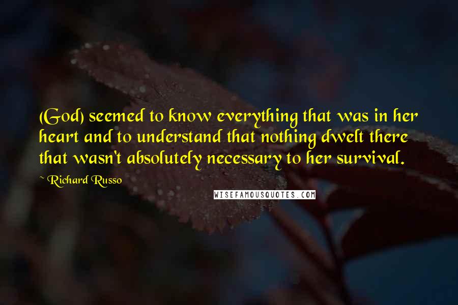 Richard Russo Quotes: (God) seemed to know everything that was in her heart and to understand that nothing dwelt there that wasn't absolutely necessary to her survival.