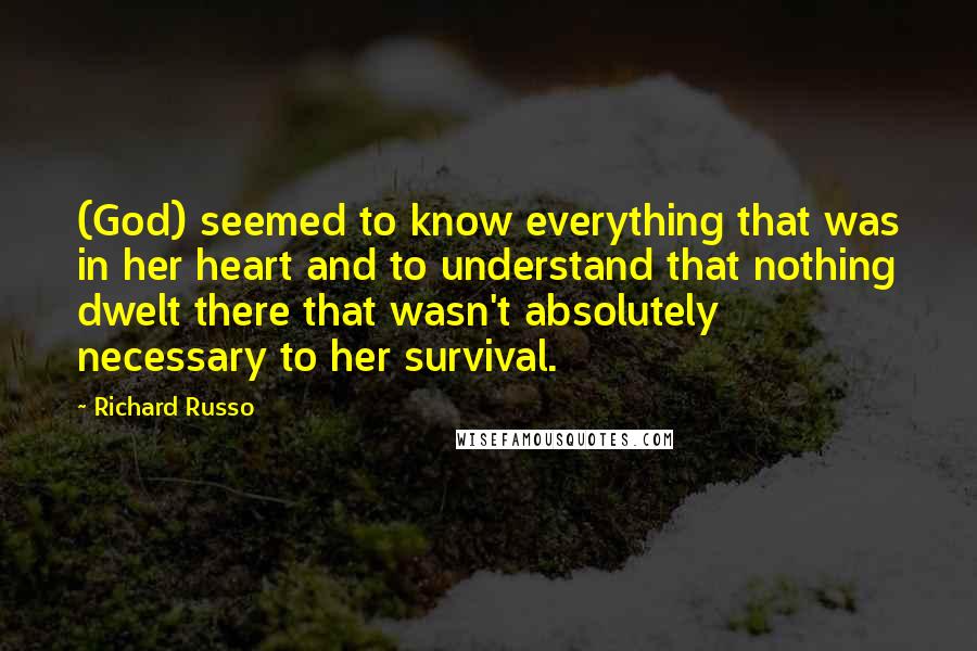 Richard Russo Quotes: (God) seemed to know everything that was in her heart and to understand that nothing dwelt there that wasn't absolutely necessary to her survival.