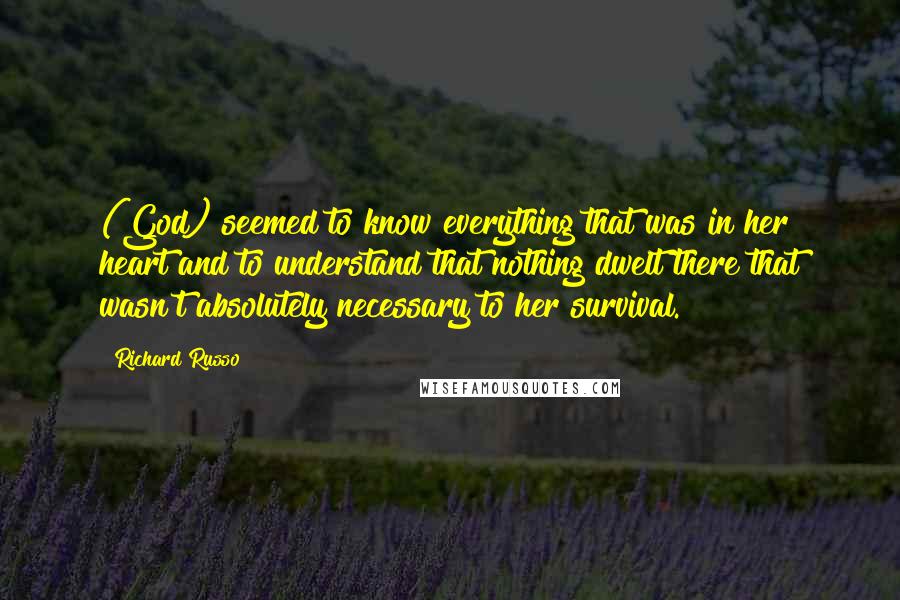 Richard Russo Quotes: (God) seemed to know everything that was in her heart and to understand that nothing dwelt there that wasn't absolutely necessary to her survival.
