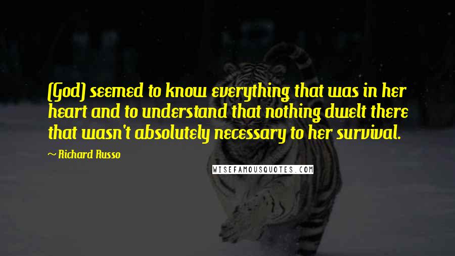 Richard Russo Quotes: (God) seemed to know everything that was in her heart and to understand that nothing dwelt there that wasn't absolutely necessary to her survival.