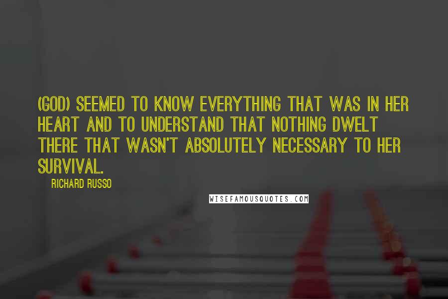 Richard Russo Quotes: (God) seemed to know everything that was in her heart and to understand that nothing dwelt there that wasn't absolutely necessary to her survival.