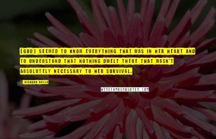 Richard Russo Quotes: (God) seemed to know everything that was in her heart and to understand that nothing dwelt there that wasn't absolutely necessary to her survival.