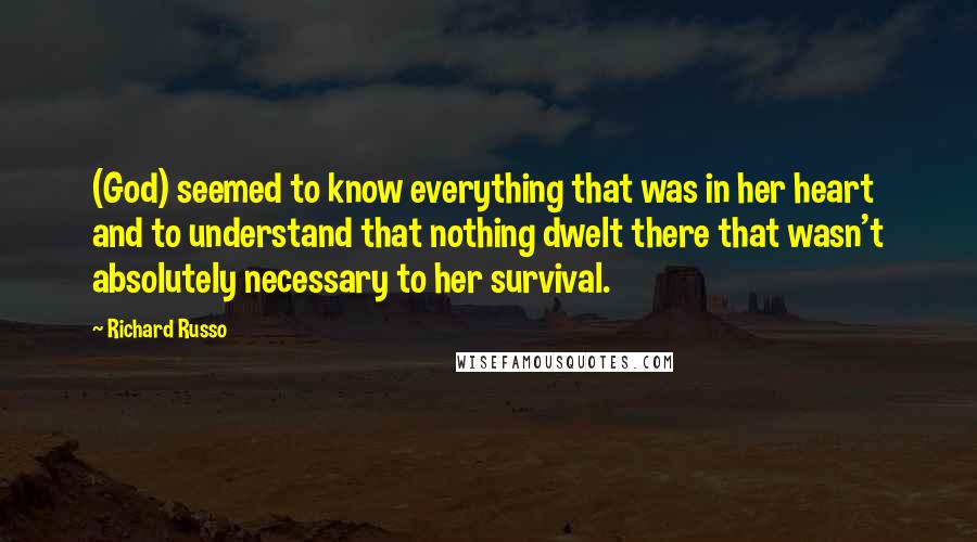 Richard Russo Quotes: (God) seemed to know everything that was in her heart and to understand that nothing dwelt there that wasn't absolutely necessary to her survival.