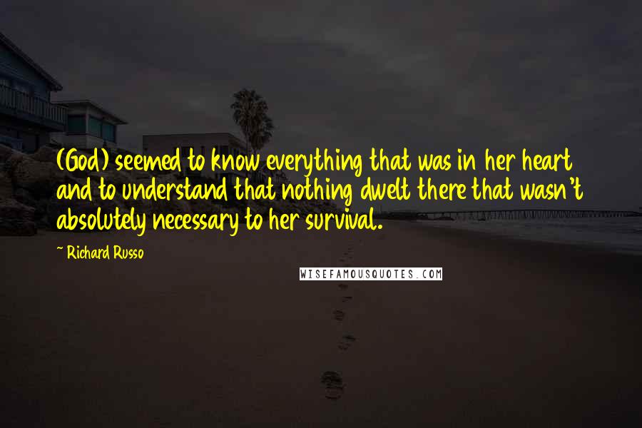 Richard Russo Quotes: (God) seemed to know everything that was in her heart and to understand that nothing dwelt there that wasn't absolutely necessary to her survival.