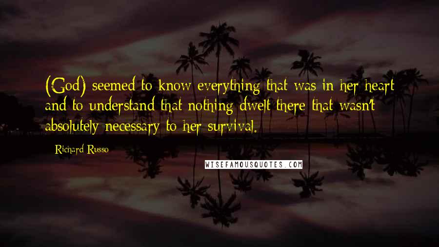 Richard Russo Quotes: (God) seemed to know everything that was in her heart and to understand that nothing dwelt there that wasn't absolutely necessary to her survival.
