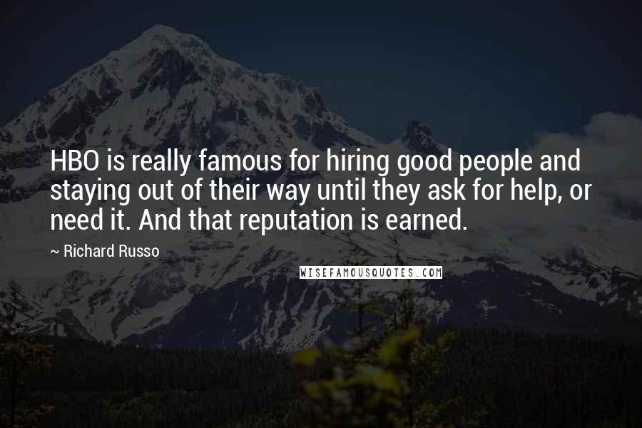 Richard Russo Quotes: HBO is really famous for hiring good people and staying out of their way until they ask for help, or need it. And that reputation is earned.