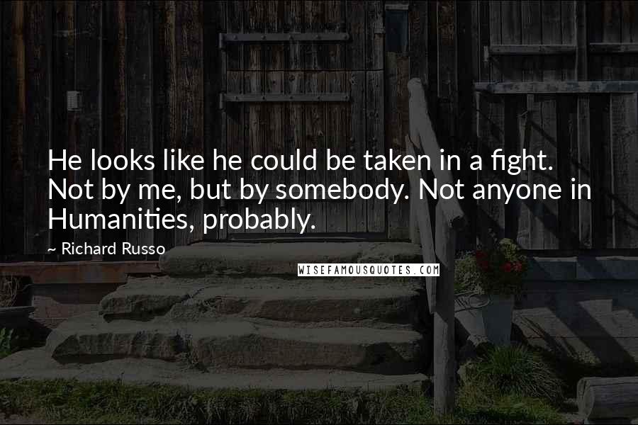 Richard Russo Quotes: He looks like he could be taken in a fight. Not by me, but by somebody. Not anyone in Humanities, probably.