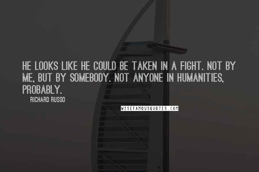 Richard Russo Quotes: He looks like he could be taken in a fight. Not by me, but by somebody. Not anyone in Humanities, probably.