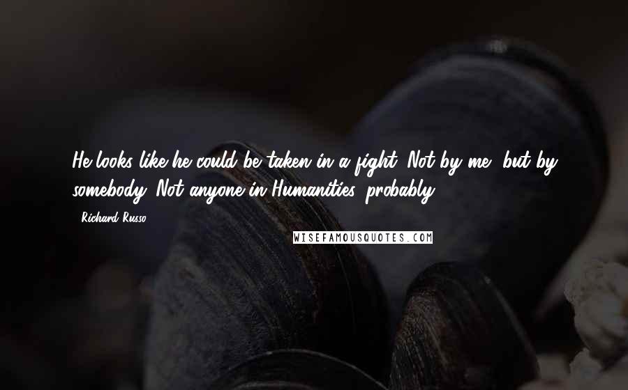 Richard Russo Quotes: He looks like he could be taken in a fight. Not by me, but by somebody. Not anyone in Humanities, probably.