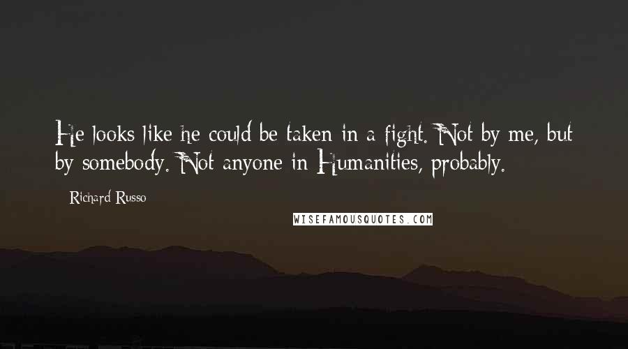 Richard Russo Quotes: He looks like he could be taken in a fight. Not by me, but by somebody. Not anyone in Humanities, probably.