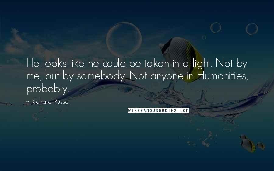 Richard Russo Quotes: He looks like he could be taken in a fight. Not by me, but by somebody. Not anyone in Humanities, probably.