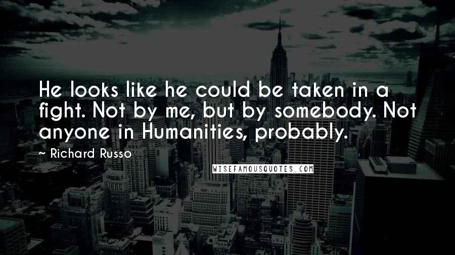 Richard Russo Quotes: He looks like he could be taken in a fight. Not by me, but by somebody. Not anyone in Humanities, probably.