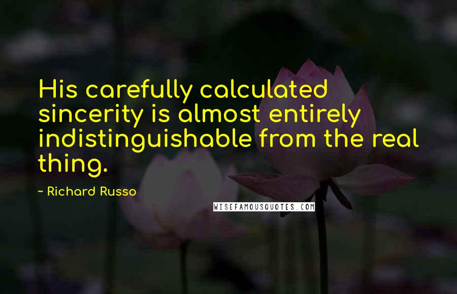 Richard Russo Quotes: His carefully calculated sincerity is almost entirely indistinguishable from the real thing.