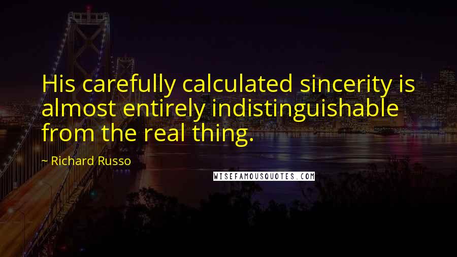 Richard Russo Quotes: His carefully calculated sincerity is almost entirely indistinguishable from the real thing.