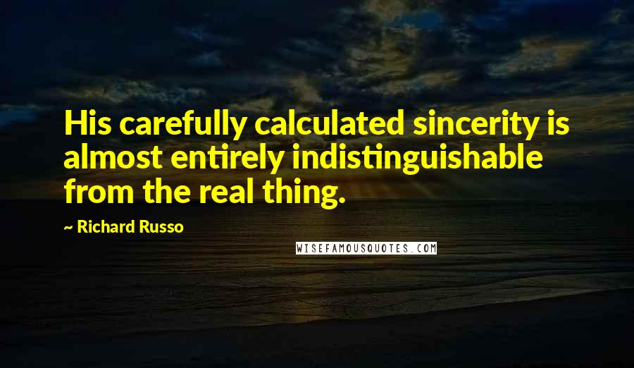 Richard Russo Quotes: His carefully calculated sincerity is almost entirely indistinguishable from the real thing.