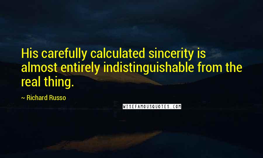 Richard Russo Quotes: His carefully calculated sincerity is almost entirely indistinguishable from the real thing.