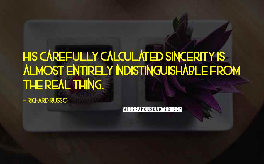 Richard Russo Quotes: His carefully calculated sincerity is almost entirely indistinguishable from the real thing.