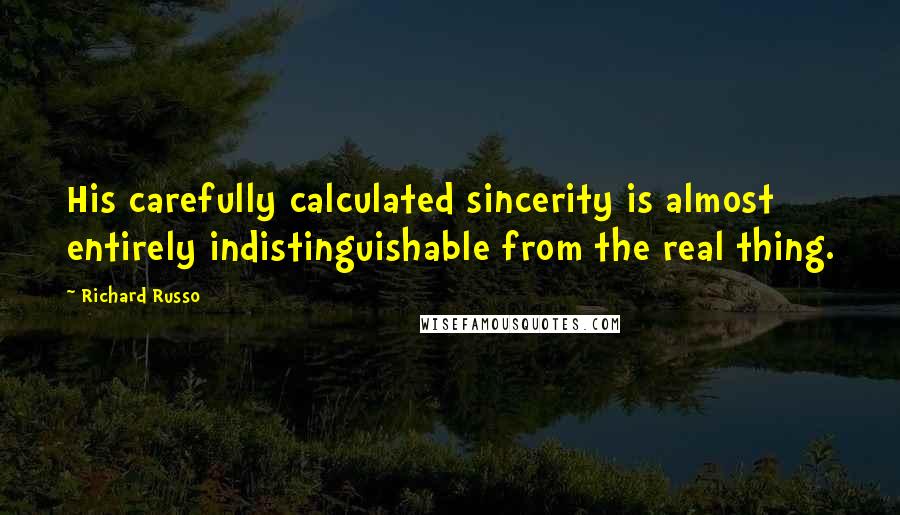 Richard Russo Quotes: His carefully calculated sincerity is almost entirely indistinguishable from the real thing.