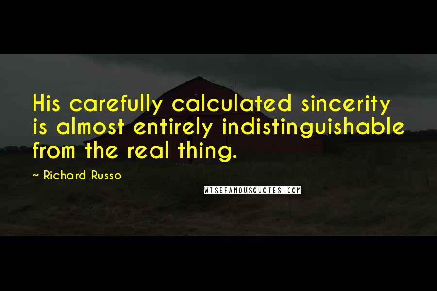Richard Russo Quotes: His carefully calculated sincerity is almost entirely indistinguishable from the real thing.