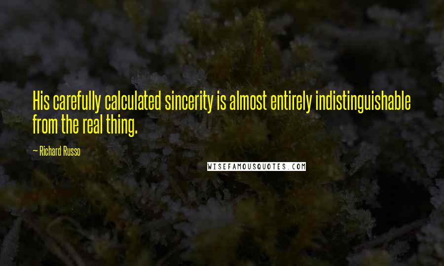 Richard Russo Quotes: His carefully calculated sincerity is almost entirely indistinguishable from the real thing.